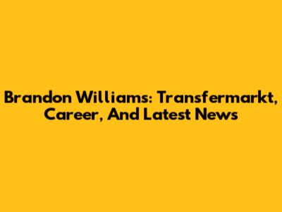 Brandon Williams: Transfermarkt, Career, And Latest News