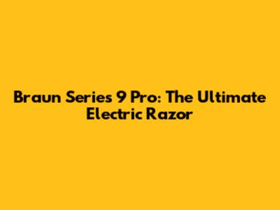 Braun Series 9 Pro: The Ultimate Electric Razor