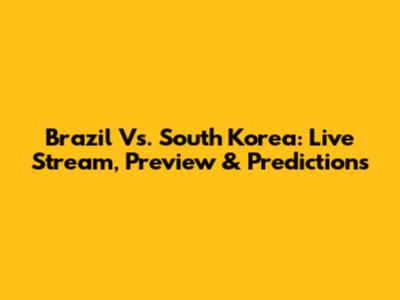Brazil Vs. South Korea: Live Stream, Preview & Predictions