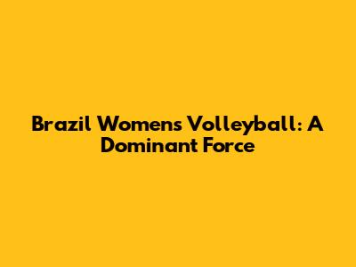 Brazil Women's Volleyball: A Dominant Force