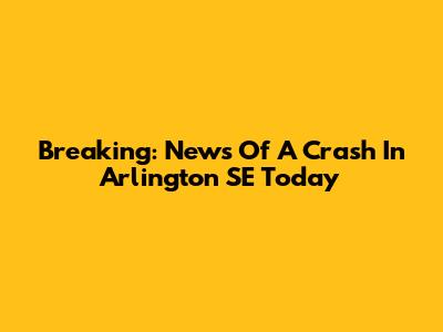 Breaking: News Of A Crash In Arlington SE Today
