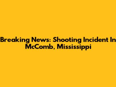 Breaking News: Shooting Incident In McComb, Mississippi