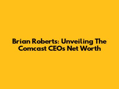 Brian Roberts: Unveiling The Comcast CEO's Net Worth