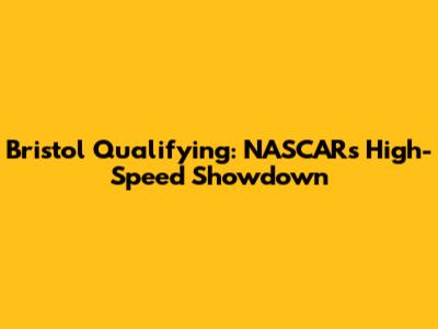 Bristol Qualifying: NASCAR's High-Speed Showdown