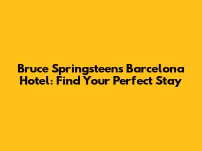 Bruce Springsteen's Barcelona Hotel: Find Your Perfect Stay