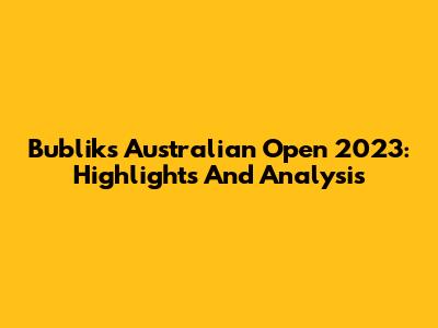 Bublik's Australian Open 2023: Highlights And Analysis