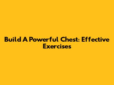 Build A Powerful Chest: Effective Exercises