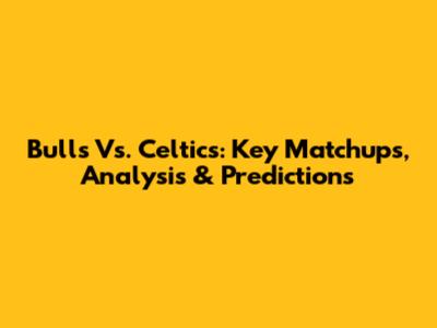 Bulls Vs. Celtics: Key Matchups, Analysis & Predictions