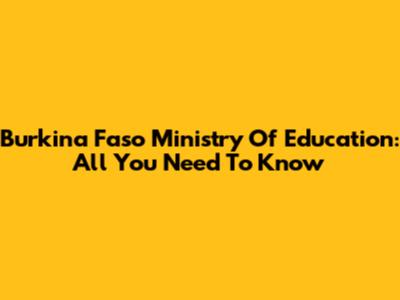 Burkina Faso Ministry Of Education: All You Need To Know