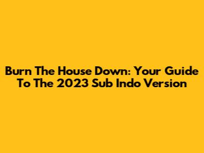 Burn The House Down: Your Guide To The 2023 Sub Indo Version