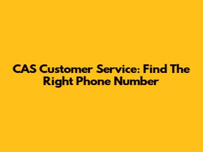 CAS Customer Service: Find The Right Phone Number