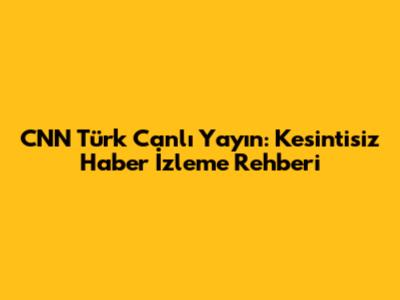 CNN Türk Canlı Yayın: Kesintisiz Haber İzleme Rehberi