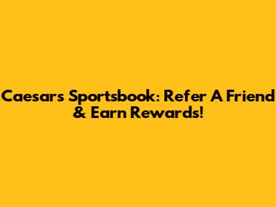 Caesars Sportsbook: Refer A Friend & Earn Rewards!