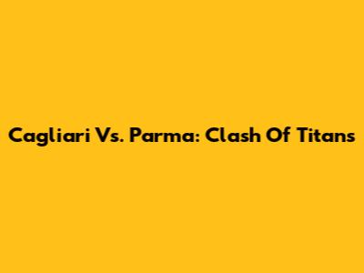 Cagliari Vs. Parma: Clash Of Titans