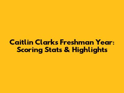 Caitlin Clark's Freshman Year: Scoring Stats & Highlights