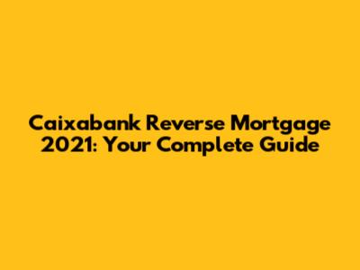 Caixabank Reverse Mortgage 2021: Your Complete Guide