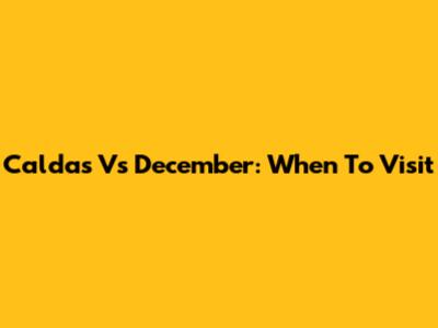 Caldas Vs December: When To Visit