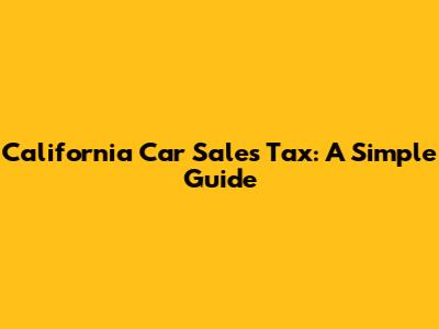 California Car Sales Tax: A Simple Guide