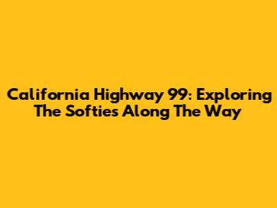 California Highway 99: Exploring The Softies Along The Way