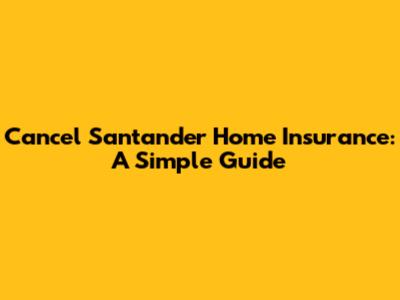 Cancel Santander Home Insurance: A Simple Guide