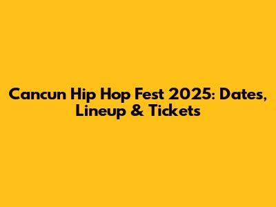 Cancun Hip Hop Fest 2025: Dates, Lineup & Tickets