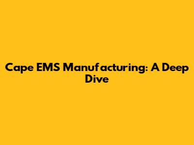 Cape EMS Manufacturing: A Deep Dive