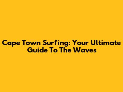 Cape Town Surfing: Your Ultimate Guide To The Waves