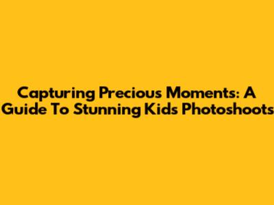 Capturing Precious Moments: A Guide To Stunning Kids Photoshoots