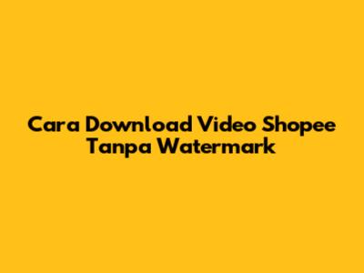 Cara Download Video Shopee Tanpa Watermark