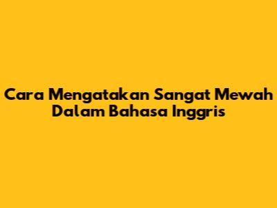 Cara Mengatakan Sangat Mewah Dalam Bahasa Inggris
