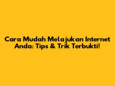 Cara Mudah Melajukan Internet Anda: Tips & Trik Terbukti!