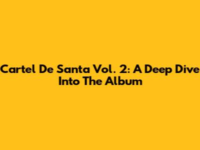 Cartel De Santa Vol. 2: A Deep Dive Into The Album