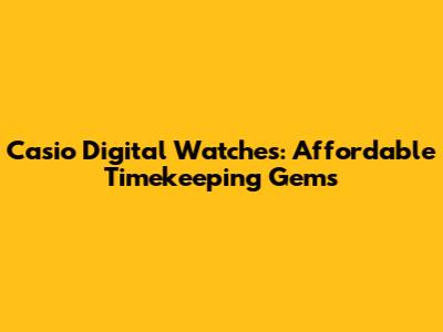 Casio Digital Watches: Affordable Timekeeping Gems