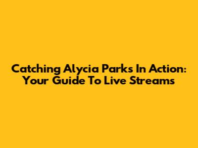 Catching Alycia Parks In Action: Your Guide To Live Streams