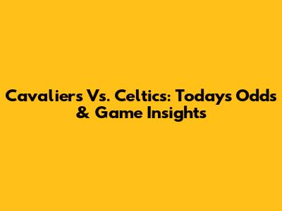 Cavaliers Vs. Celtics: Today's Odds & Game Insights