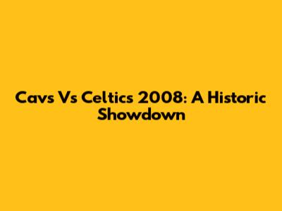 Cavs Vs Celtics 2008: A Historic Showdown