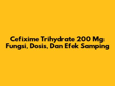Cefixime Trihydrate 200 Mg: Fungsi, Dosis, Dan Efek Samping