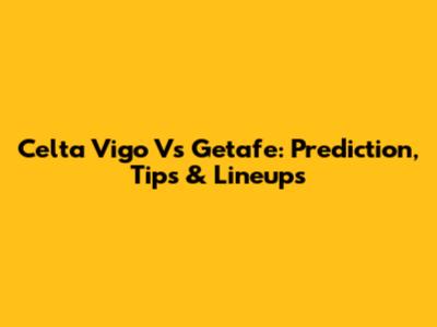 Celta Vigo Vs Getafe: Prediction, Tips & Lineups