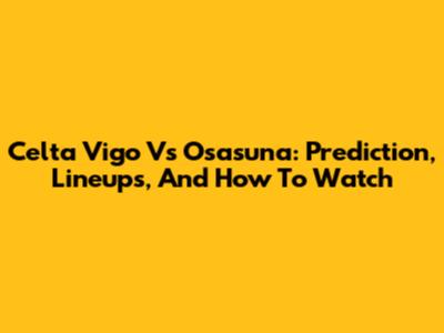 Celta Vigo Vs Osasuna: Prediction, Lineups, And How To Watch