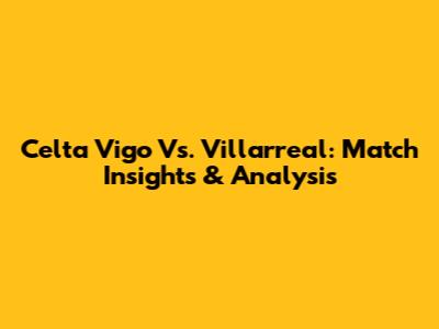 Celta Vigo Vs. Villarreal: Match Insights & Analysis