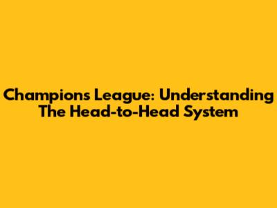 Champions League: Understanding The Head-to-Head System