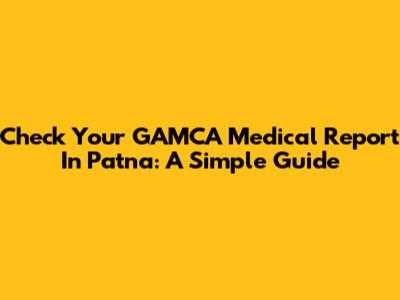 Check Your GAMCA Medical Report In Patna: A Simple Guide