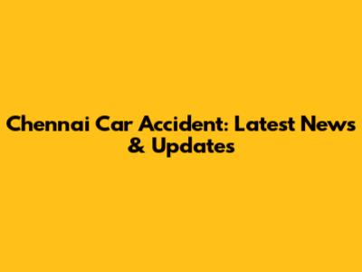 Chennai Car Accident: Latest News & Updates