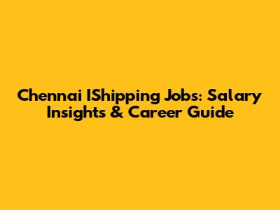 Chennai IShipping Jobs: Salary Insights & Career Guide
