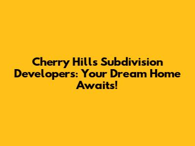 Cherry Hills Subdivision Developers: Your Dream Home Awaits!