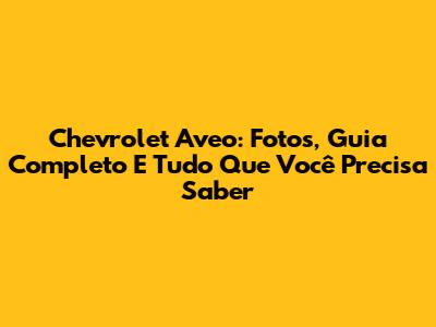 Chevrolet Aveo: Fotos, Guia Completo E Tudo Que Você Precisa Saber
