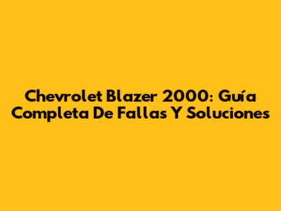 Chevrolet Blazer 2000: Guía Completa De Fallas Y Soluciones