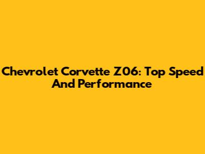 Chevrolet Corvette Z06: Top Speed And Performance