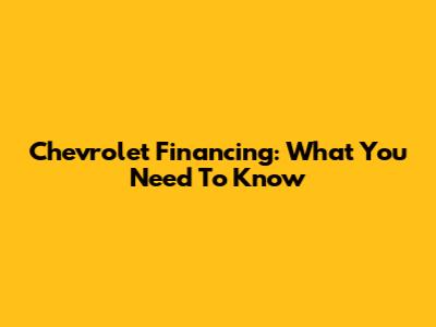 Chevrolet Financing: What You Need To Know