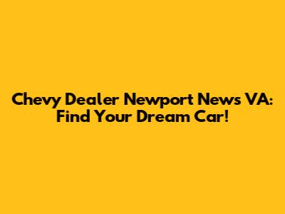 Chevy Dealer Newport News VA: Find Your Dream Car!